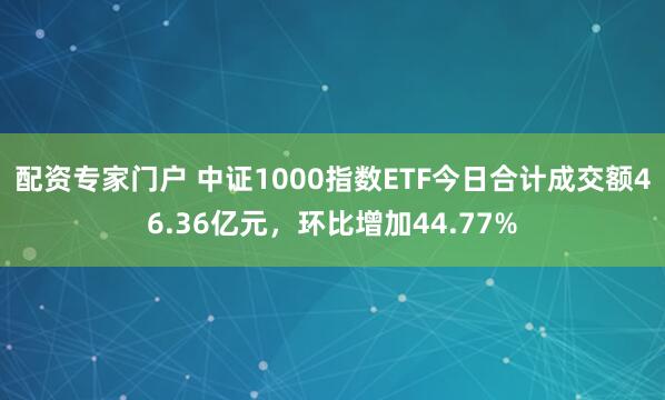 配资专家门户 中证1000指数ETF今日合计成交额46.36亿元，环比增加44.77%