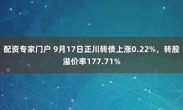 配资专家门户 9月17日正川转债上涨0.22%，转股溢价率177.71%