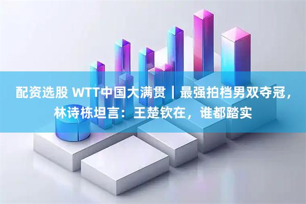 配资选股 WTT中国大满贯｜最强拍档男双夺冠，林诗栋坦言：王楚钦在，谁都踏实
