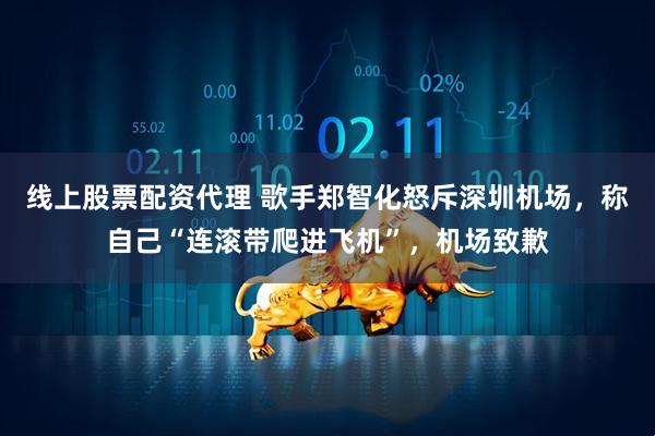 线上股票配资代理 歌手郑智化怒斥深圳机场，称自己“连滚带爬进飞机”，机场致歉