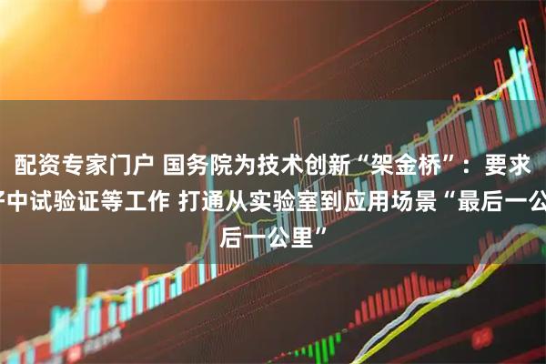 配资专家门户 国务院为技术创新“架金桥”：要求做好中试验证等工作 打通从实验室到应用场景“最后一公里”