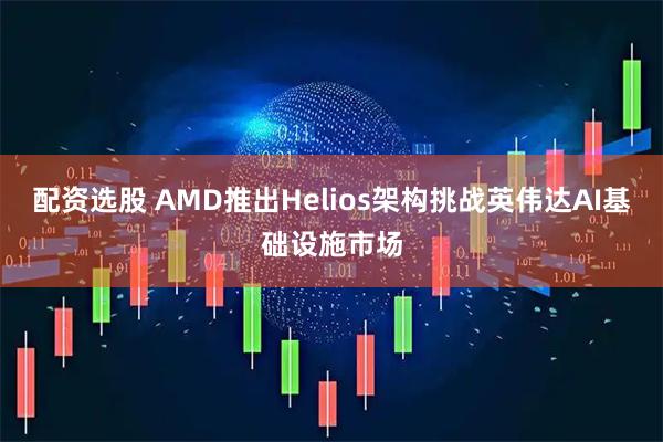 配资选股 AMD推出Helios架构挑战英伟达AI基础设施市场