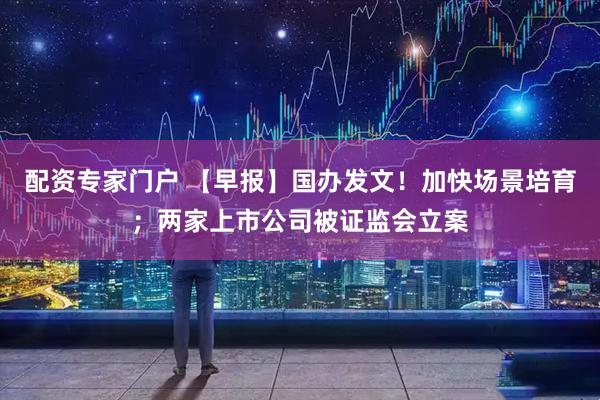 配资专家门户 【早报】国办发文！加快场景培育；两家上市公司被证监会立案