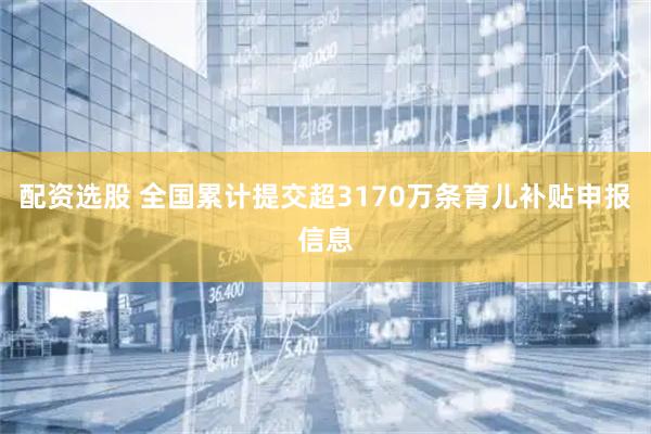 配资选股 全国累计提交超3170万条育儿补贴申报信息