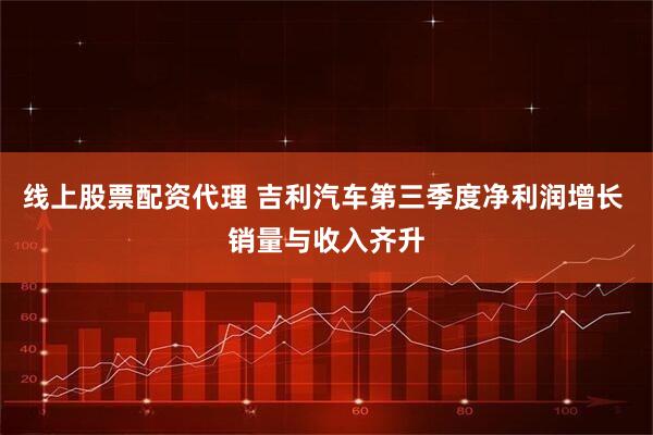 线上股票配资代理 吉利汽车第三季度净利润增长 销量与收入齐升