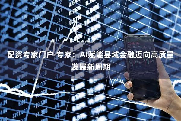 配资专家门户 专家：AI赋能县域金融迈向高质量发展新周期