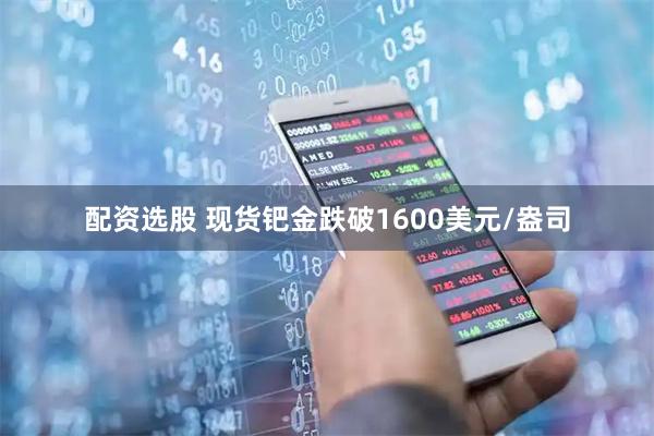 配资选股 现货钯金跌破1600美元/盎司