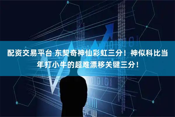 配资交易平台 东契奇神仙彩虹三分！神似科比当年打小牛的超难漂移关键三分！