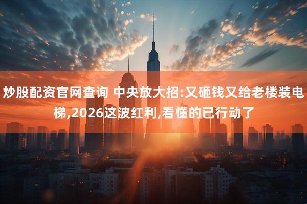 炒股配资官网查询 中央放大招:又砸钱又给老楼装电梯,2026这波红利,看懂的已行动了