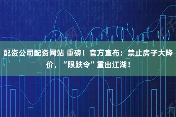 配资公司配资网站 重磅！官方宣布：禁止房子大降价，“限跌令”重出江湖！