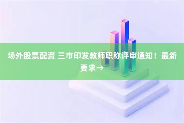 场外股票配资 三市印发教师职称评审通知！最新要求→