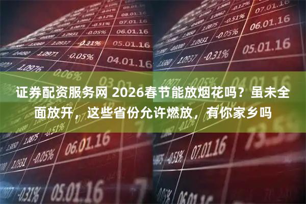 证券配资服务网 2026春节能放烟花吗？虽未全面放开，这些省份允许燃放，有你家乡吗