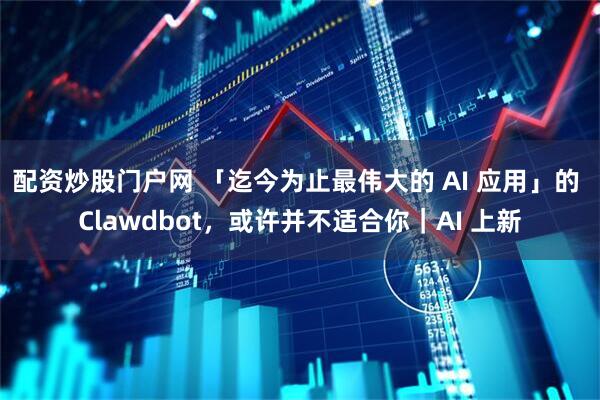 配资炒股门户网 「迄今为止最伟大的 AI 应用」的 Clawdbot，或许并不适合你｜AI 上新