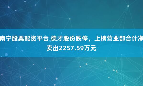南宁股票配资平台 德才股份跌停，上榜营业部合计净卖出2257.59万元