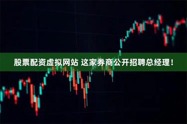 股票配资虚拟网站 这家券商公开招聘总经理！