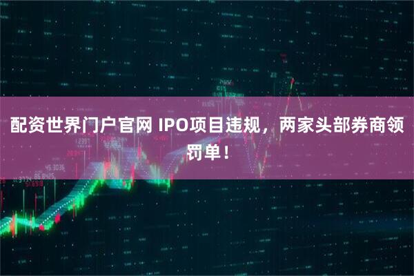 配资世界门户官网 IPO项目违规，两家头部券商领罚单！