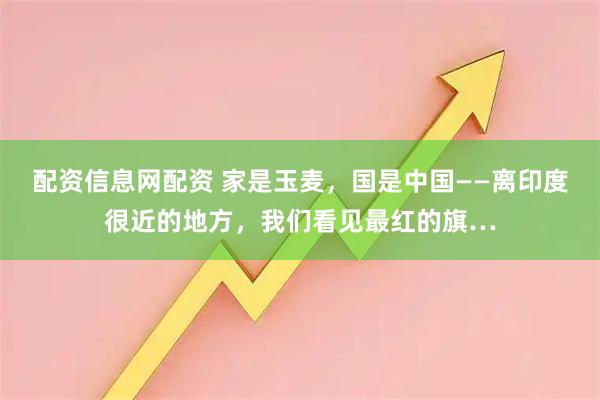 配资信息网配资 家是玉麦，国是中国——离印度很近的地方，我们看见最红的旗…