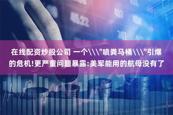 在线配资炒股公司 一个\＂喷粪马桶\＂引爆的危机!更严重问题暴露:美军能用的航母没有了