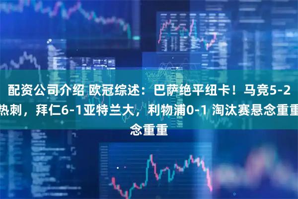 配资公司介绍 欧冠综述：巴萨绝平纽卡！马竞5-2热刺，拜仁6-1亚特兰大，利物浦0-1 淘汰赛悬念重重