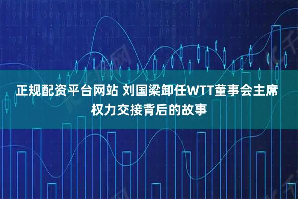 正规配资平台网站 刘国梁卸任WTT董事会主席 权力交接背后的故事