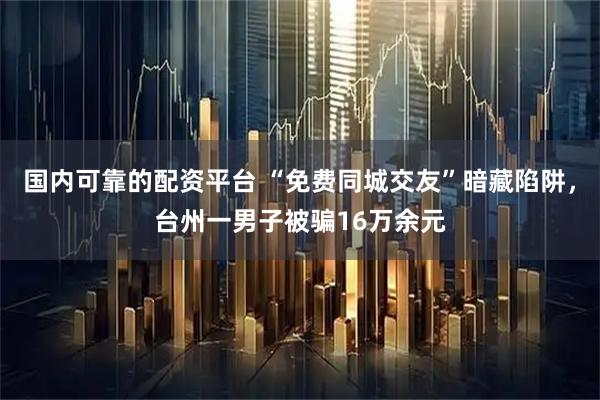 国内可靠的配资平台 “免费同城交友”暗藏陷阱，台州一男子被骗16万余元