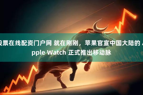 股票在线配资门户网 就在刚刚，苹果官宣中国大陆的 Apple Watch 正式推出移动脉