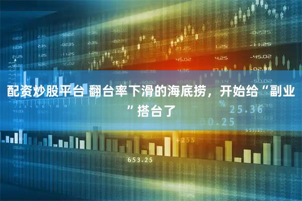 配资炒股平台 翻台率下滑的海底捞，开始给“副业”搭台了