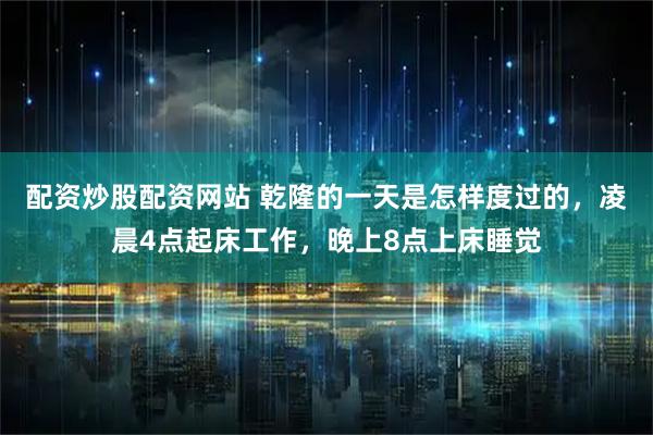 配资炒股配资网站 乾隆的一天是怎样度过的，凌晨4点起床工作，晚上8点上床睡觉