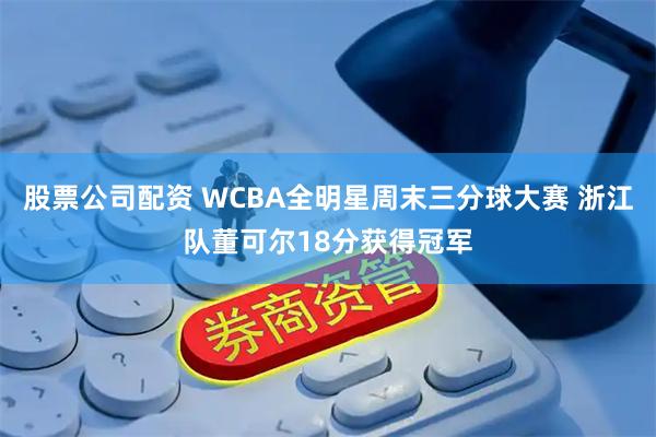 股票公司配资 WCBA全明星周末三分球大赛 浙江队董可尔18分获得冠军